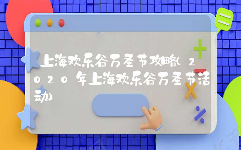 上海欢乐谷万圣节攻略（2020年上海欢乐谷万圣节活动）