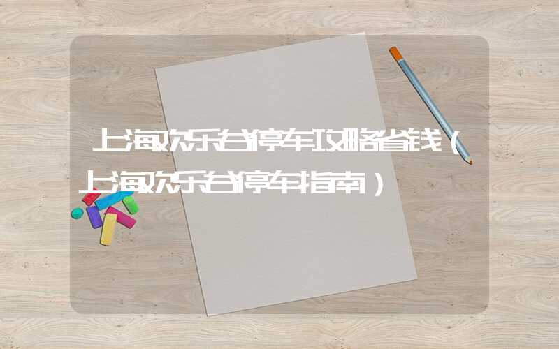 上海欢乐谷停车攻略省钱（上海欢乐谷停车指南）