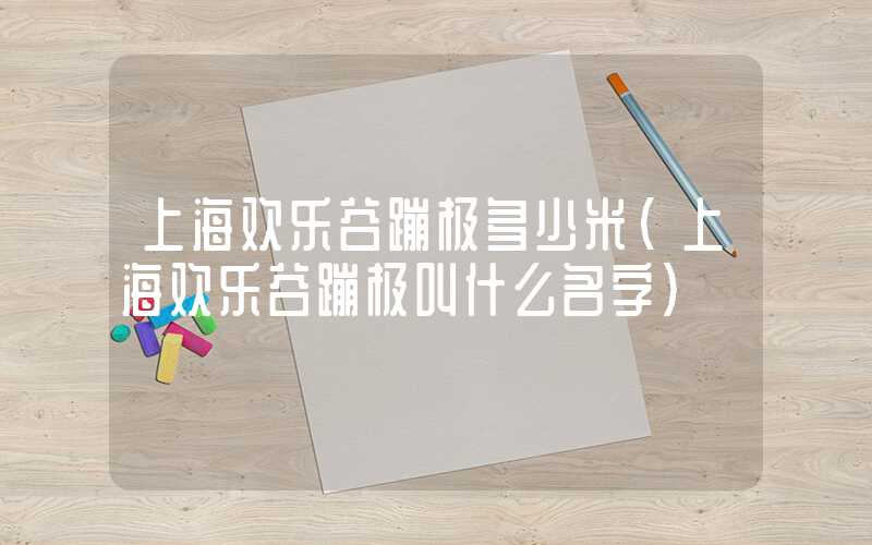 上海欢乐谷蹦极多少米（上海欢乐谷蹦极叫什么名字）
