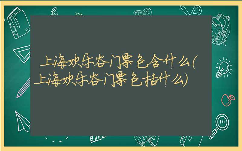 上海欢乐谷门票包含什么（上海欢乐谷门票包括什么）