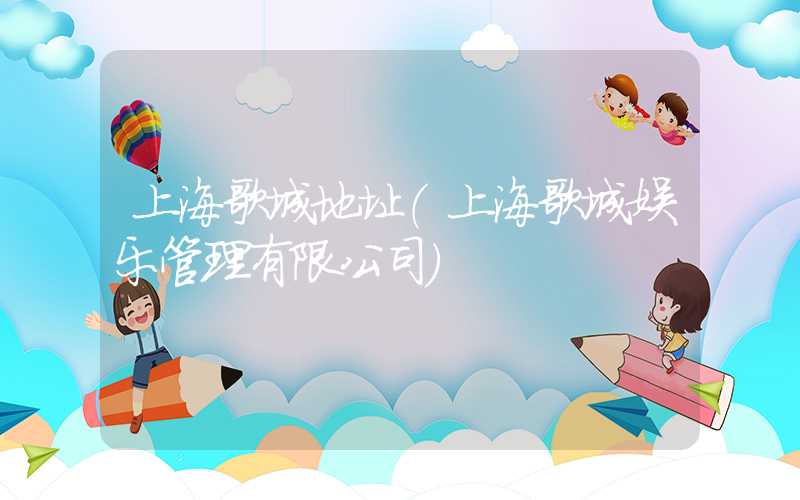 上海歌城地址（上海歌城娱乐管理有限公司）