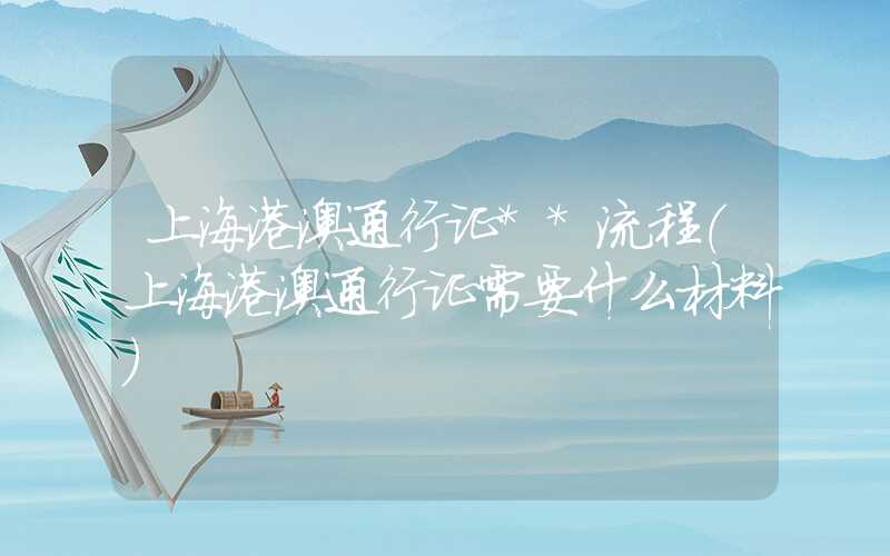 上海港澳通行证**流程（上海港澳通行证需要什么材料）