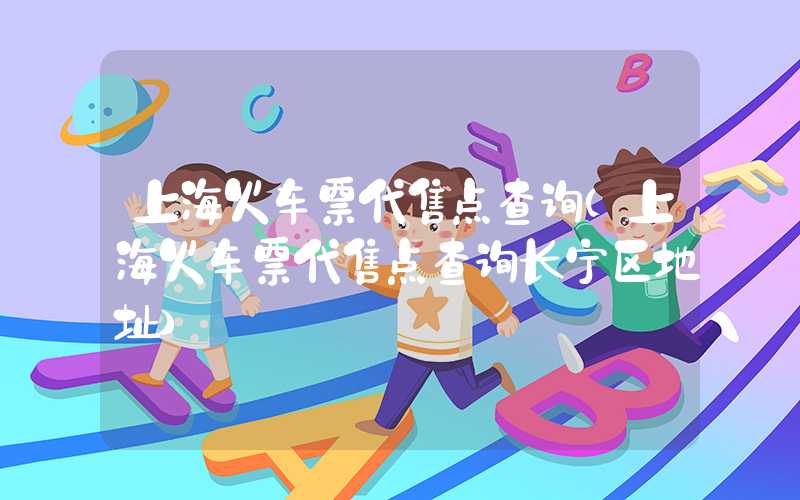 上海火车票代售点查询（上海火车票代售点查询长宁区地址）