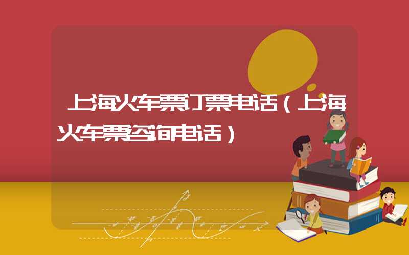 上海火车票订票电话(上海火车票咨询电话)
