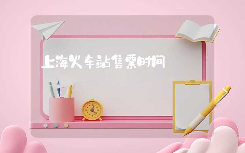 上海火车站售票时间