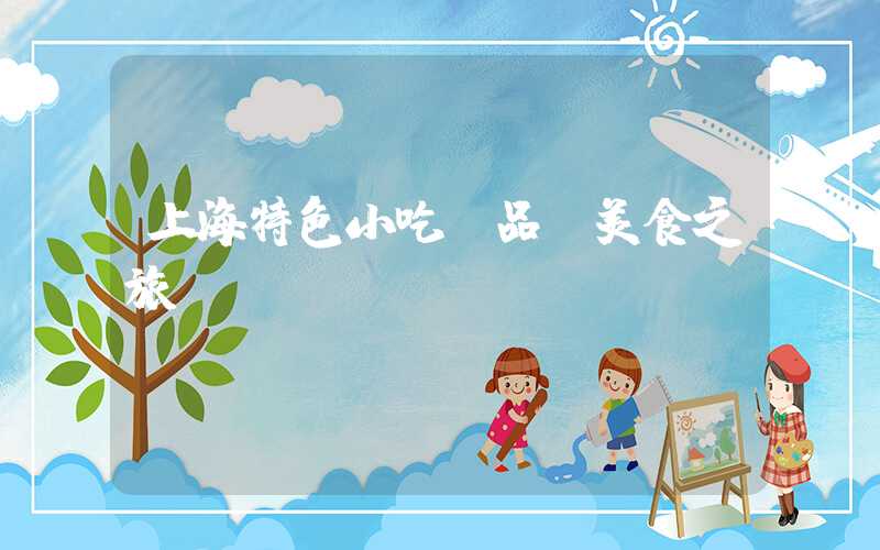上海特色小吃，品尝美食之旅