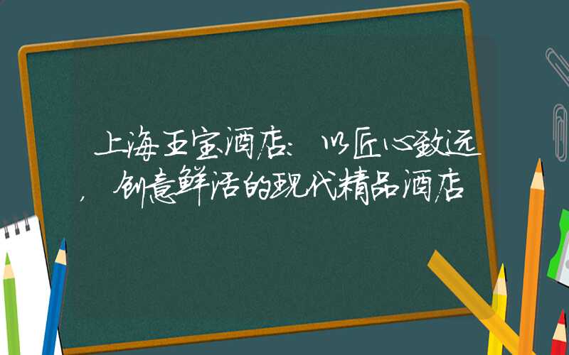 上海王宝酒店：以匠心致远，创意鲜活的现代精品酒店