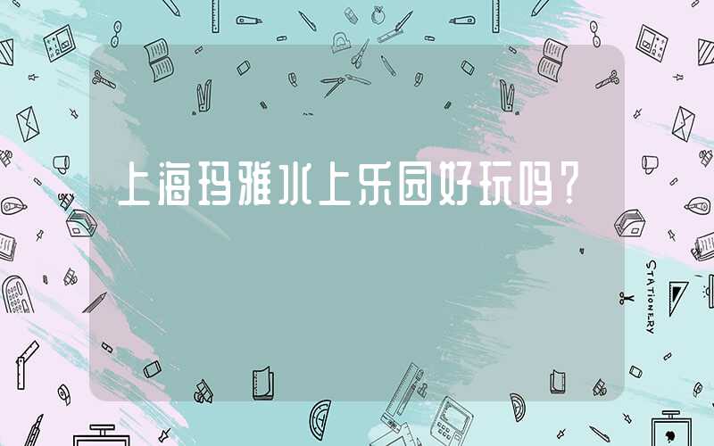 上海玛雅水上乐园好玩吗？