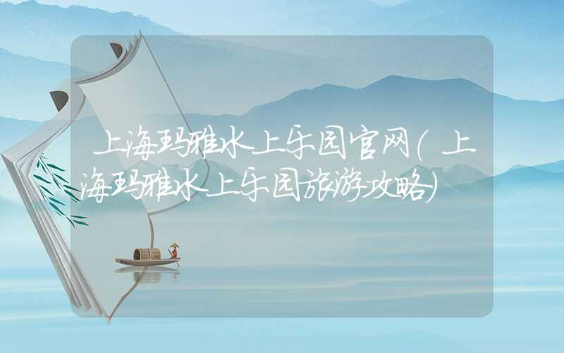 上海玛雅水上乐园官网（上海玛雅水上乐园旅游攻略）
