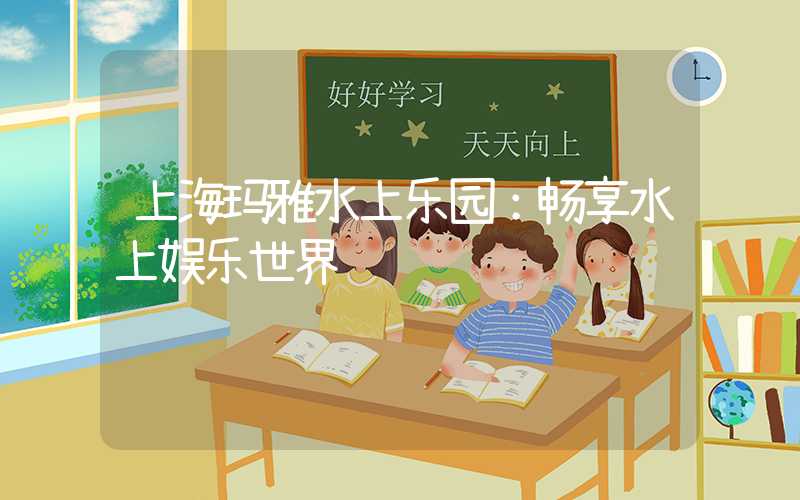 上海玛雅水上乐园：畅享水上娱乐世界