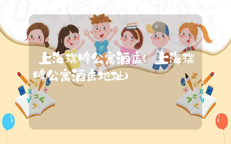 上海瑞峰公寓酒店(上海瑞峰公寓酒店地址)