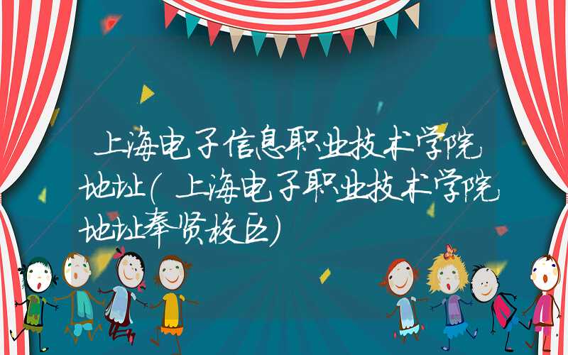 上海电子信息职业技术学院地址（上海电子职业技术学院地址奉贤校区）