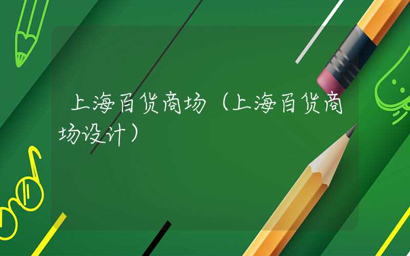 上海百货商场(上海百货商场设计)