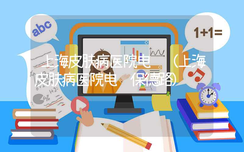 上海皮肤病医院电话(上海皮肤病医院电话保德路)