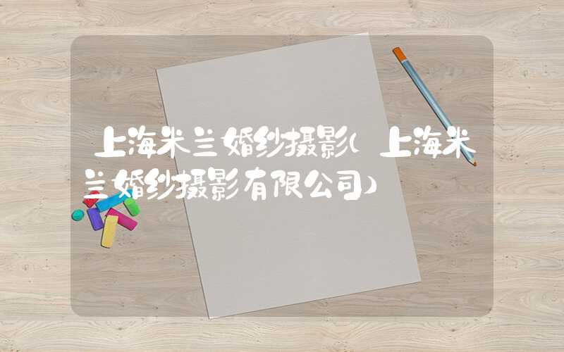 上海米兰婚纱摄影（上海米兰婚纱摄影有限公司）