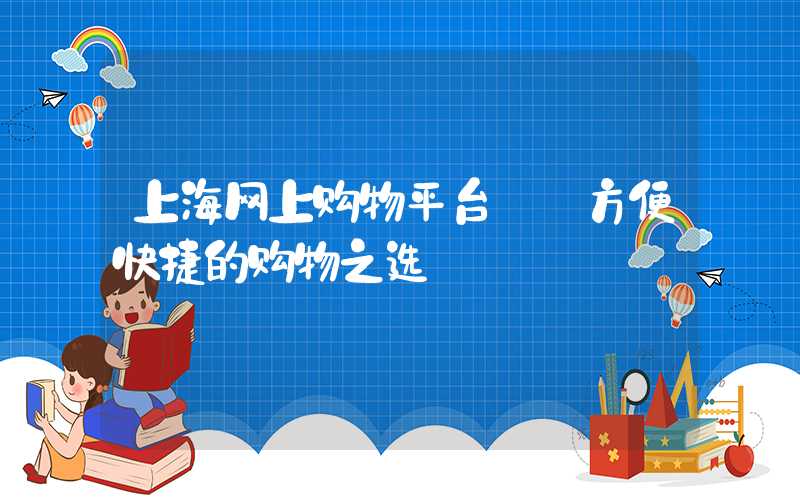 上海网上购物平台——方便快捷的购物之选