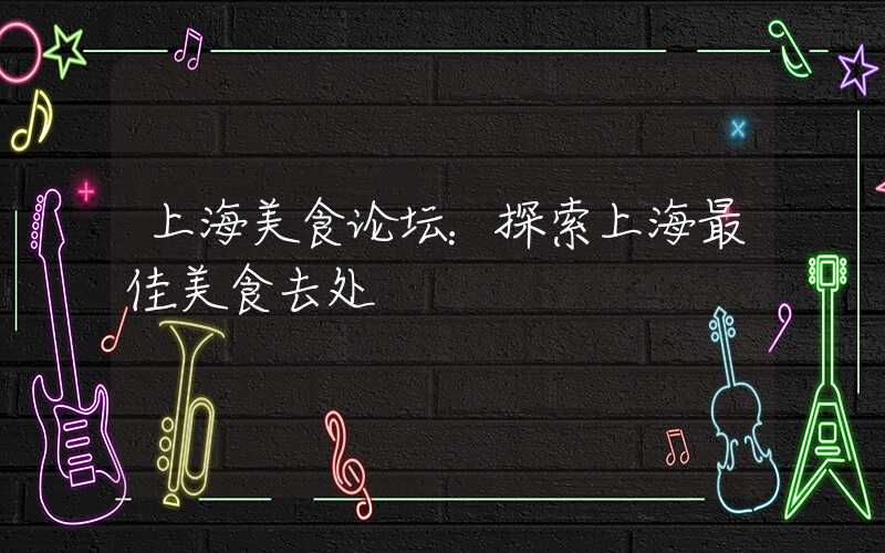 上海美食论坛：探索上海最佳美食去处