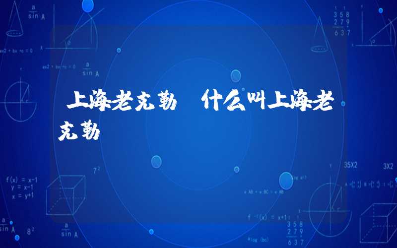 上海老克勒（什么叫上海老克勒）