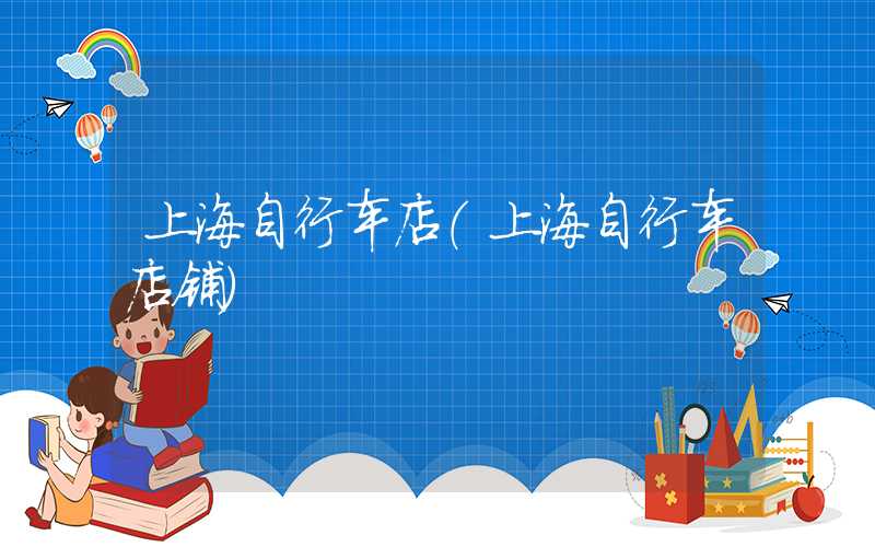 上海自行车店(上海自行车店铺)
