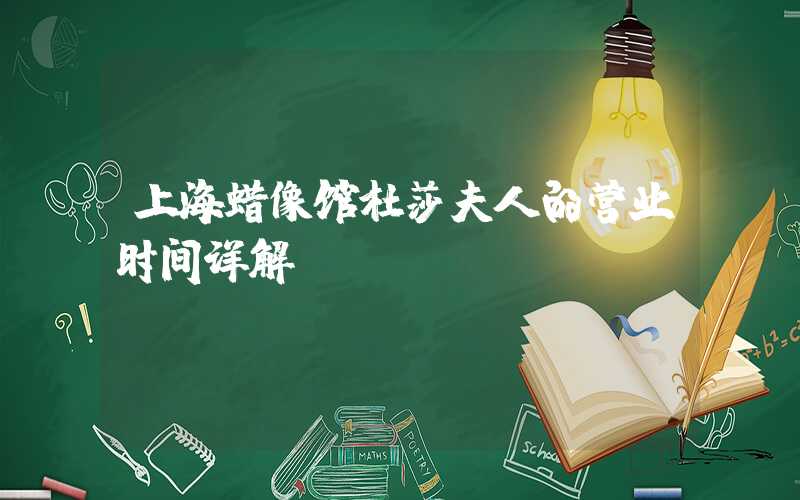 上海蜡像馆杜莎夫人的营业时间详解