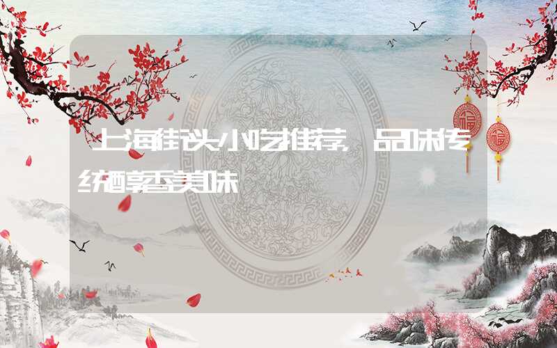 上海街头小吃推荐，品味传统醇香美味