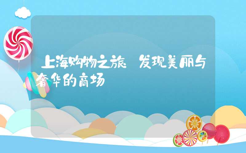 上海购物之旅：发现美丽与奢华的商场
