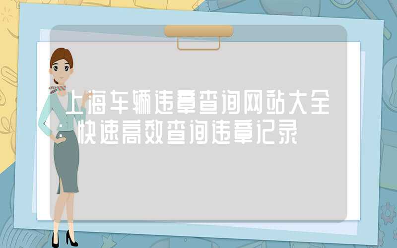 上海车辆违章查询网站大全：快速高效查询违章记录