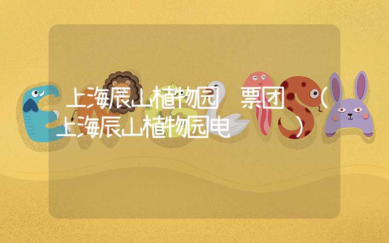 上海辰山植物园门票团购(上海辰山植物园电话预约)