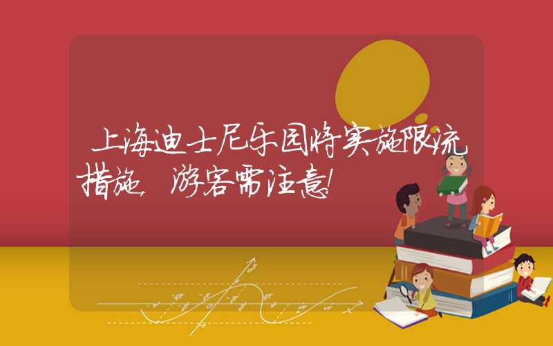上海迪士尼乐园将实施限流措施，游客需注意！