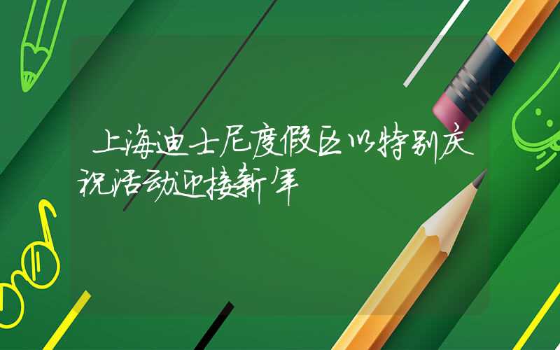 上海迪士尼度假区以特别庆祝活动迎接新年