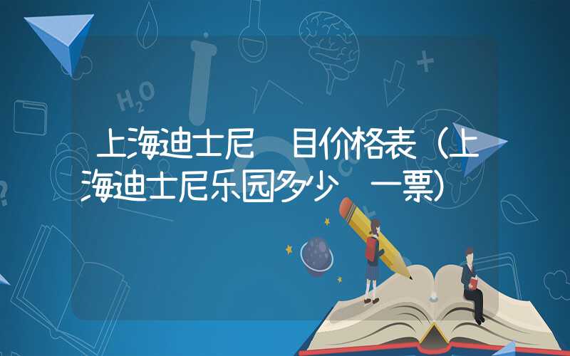 上海迪士尼项目价格表（上海迪士尼乐园多少钱一票）