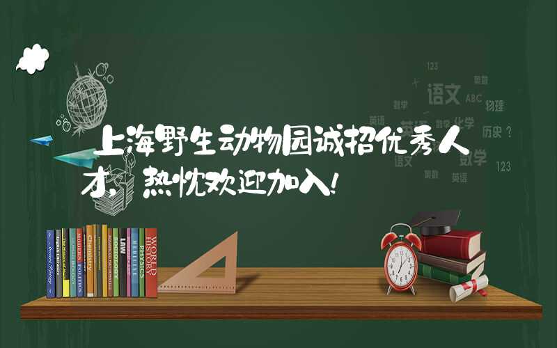 上海野生动物园诚招优秀人才，热忱欢迎加入！