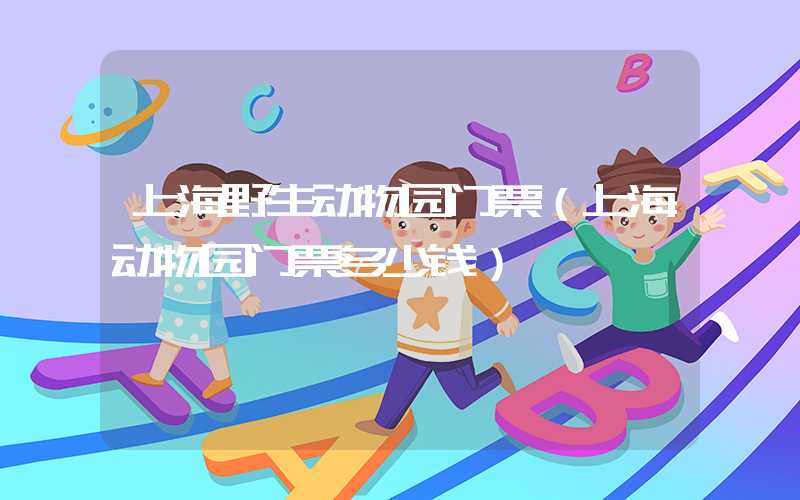 上海野生动物园门票（上海动物园门票多少钱）