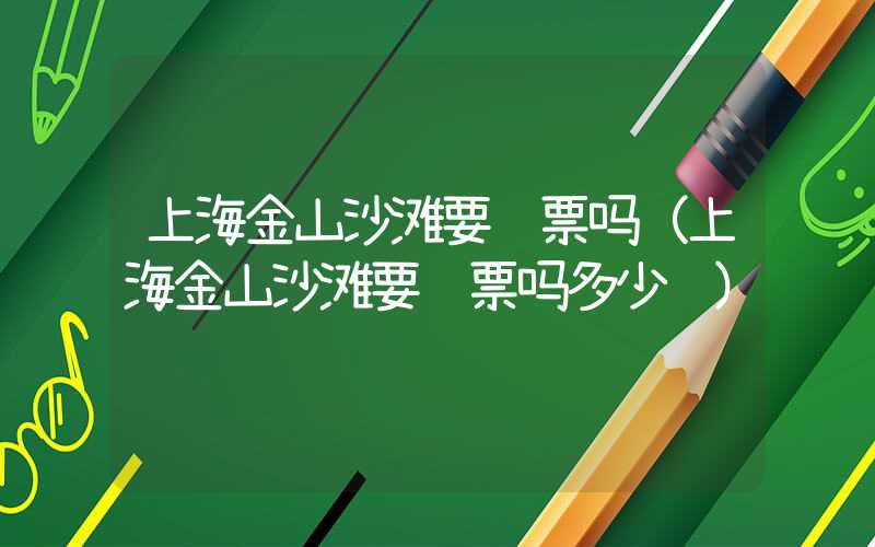 上海金山沙滩要门票吗（上海金山沙滩要门票吗多少钱）