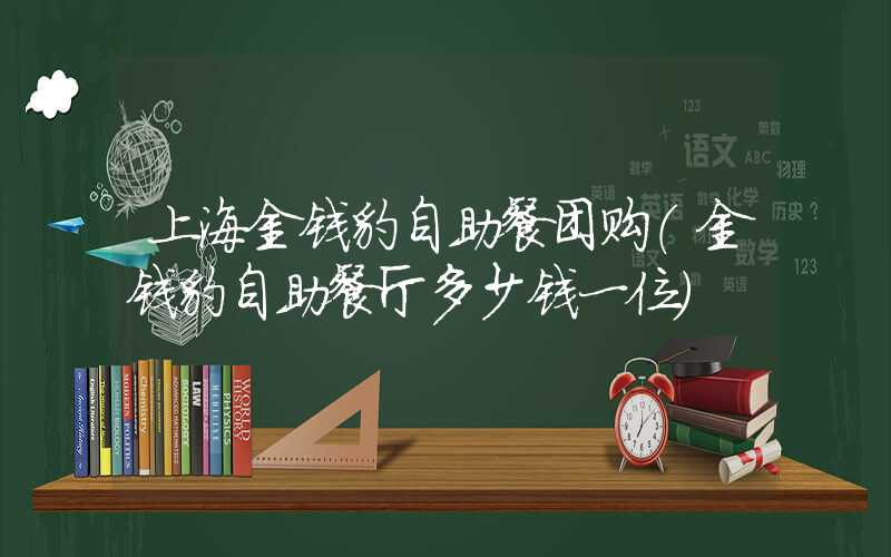 上海金钱豹自助餐团购（金钱豹自助餐厅多少钱一位）