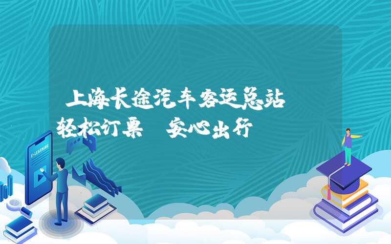 上海长途汽车客运总站——轻松订票,安心出行