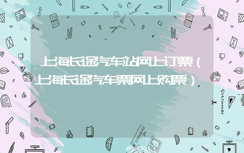 上海长途汽车站网上订票（上海长途汽车票网上购票）
