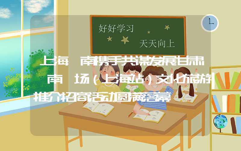 上海陇南携手共谋发展甘肃陇南宕场（上海站）文化旅游推介招商活动圆满落幕
