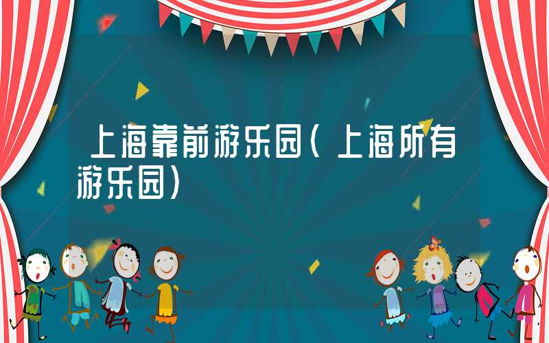 上海靠前游乐园（上海所有游乐园）