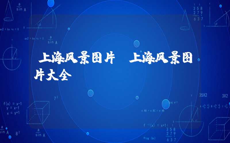 上海风景图片（上海风景图片大全）