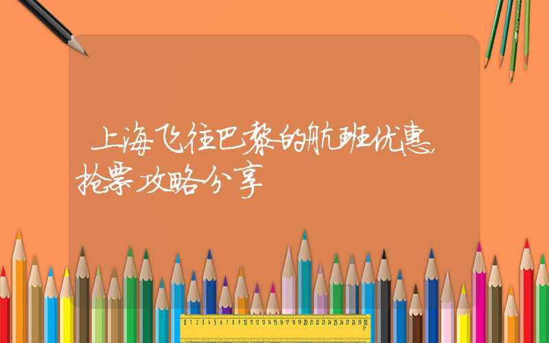 上海飞往巴黎的航班优惠，抢票攻略分享