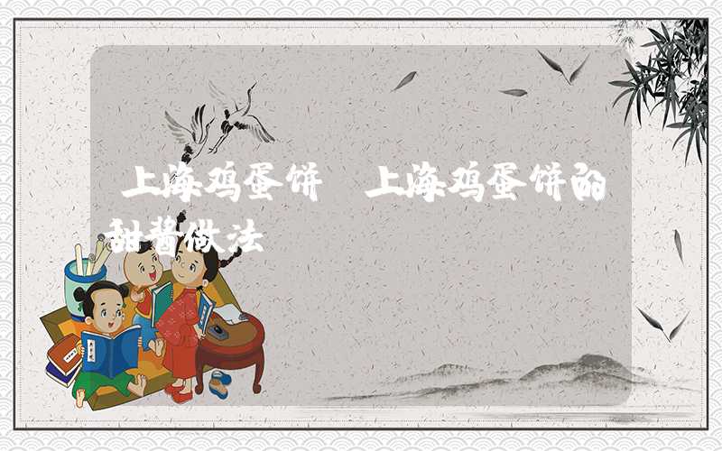 上海鸡蛋饼（上海鸡蛋饼的甜酱做法）