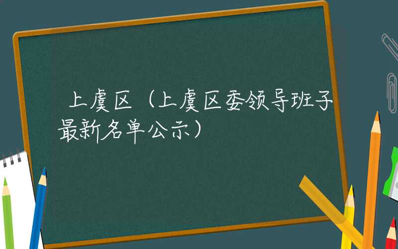 上虞区（上虞区委领导班子最新名单公示）