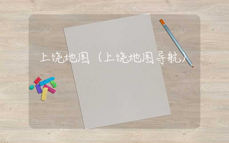 上饶地图（上饶地图导航）