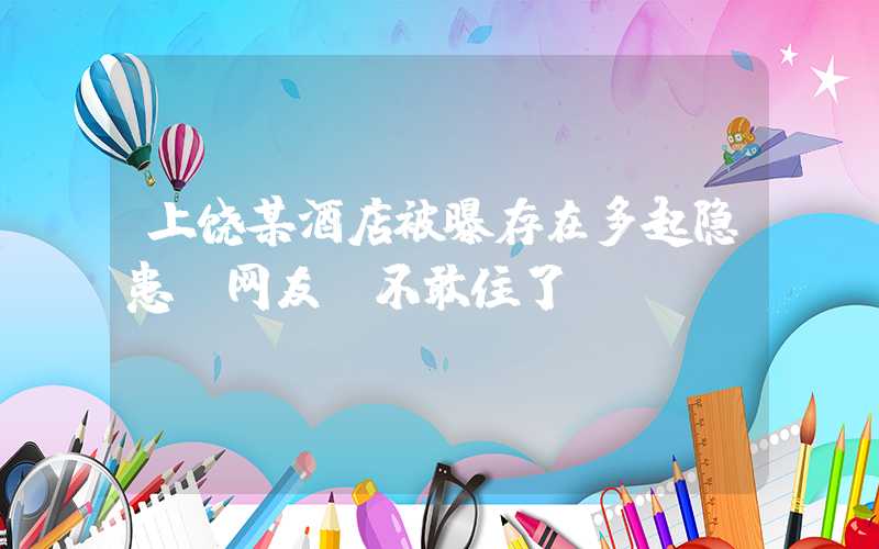 上饶某酒店被曝存在多起隐患 网友：不敢住了