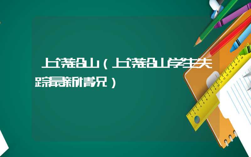 上饶铅山（上饶铅山学生失踪最新情况）