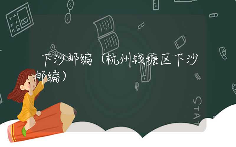 下沙邮编（杭州钱塘区下沙邮编）
