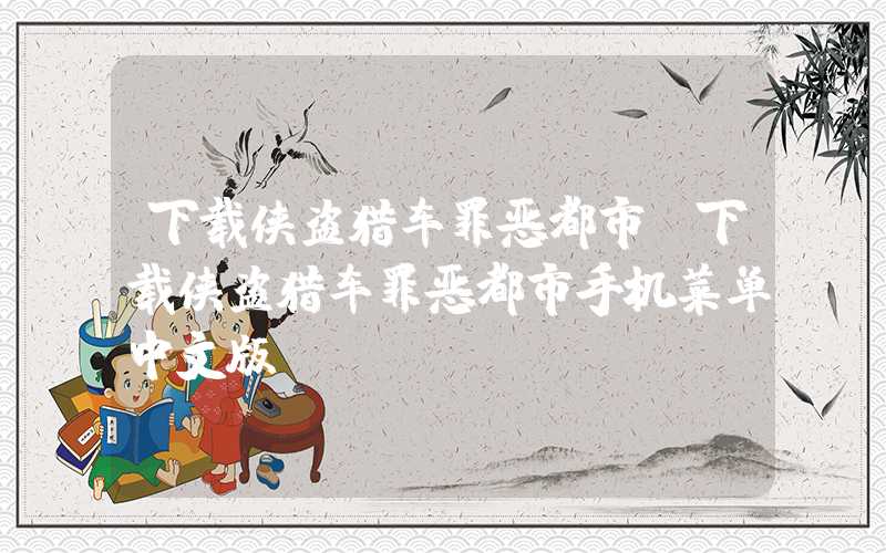 下载侠盗猎车罪恶都市（下载侠盗猎车罪恶都市手机菜单中文版）