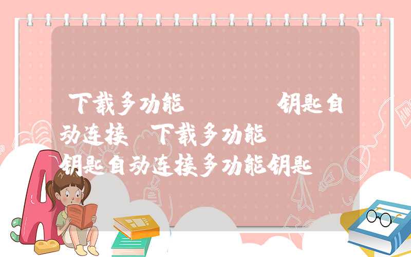 下载多功能wifi钥匙自动连接（下载多功能wifi钥匙自动连接多功能钥匙）