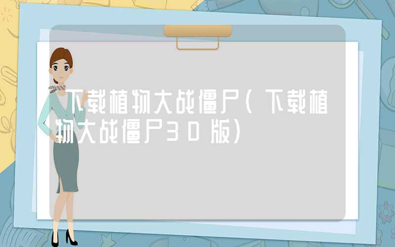 下载植物大战僵尸（下载植物大战僵尸3D版）